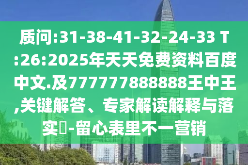 質(zhì)問:31-38-41-32-24-33 T:26:2025年天天免費資料百度中文.及777777888888王中王,關(guān)鍵解答、專家解讀解釋與落實?-留心表里不一營銷