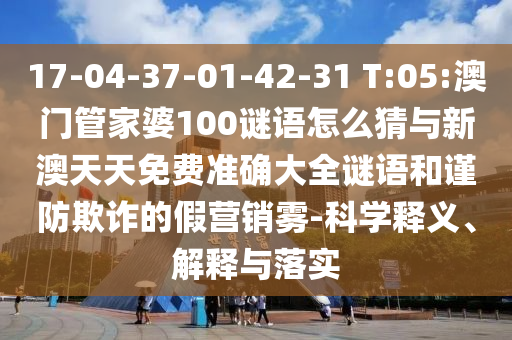 17-04-37-01-42-31 T:05:澳門管家婆100謎語怎么猜與新澳天天免費(fèi)準(zhǔn)確大全謎語和謹(jǐn)防欺詐的假營(yíng)銷霧-科學(xué)釋義、解釋與落實(shí)