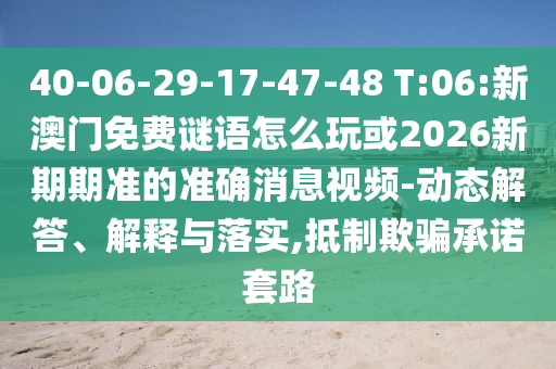 40-06-29-17-47-48 T:06:新澳門免費謎語怎么玩或2026新期期準的準確消息視頻-動態(tài)解答、解釋與落實,抵制欺騙承諾套路