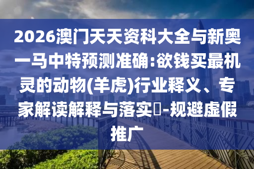 2026澳門天天資科大全與新奧一馬中特預測準確:欲錢買最機靈的動物(羊虎)行業(yè)釋義、專家解讀解釋與落實?-規(guī)避虛假推廣