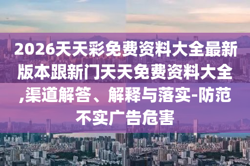 2026天天彩免費(fèi)資料大全最新版本跟新門天天免費(fèi)資料大全,渠道解答、解釋與落實(shí)-防范不實(shí)廣告危害