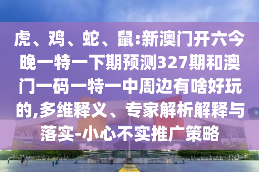 虎、雞、蛇、鼠:新澳門開六今晚一特一下期預(yù)測327期和澳門一碼一特一中周邊有啥好玩的,多維釋義、專家解析解釋與落實(shí)-小心不實(shí)推廣策略