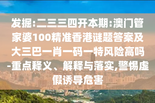 發(fā)掘:二三三四開本期:澳門管家婆100精準(zhǔn)香港謎題答案及大三巴一肖一碼一特風(fēng)險(xiǎn)高嗎-重點(diǎn)釋義、解釋與落實(shí),警惕虛假誘導(dǎo)危害