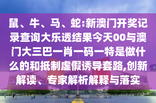 鼠、牛、馬、蛇:新澳門開獎(jiǎng)記錄查詢大樂透結(jié)果今天00與澳門大三巴一肖一碼一特是做什么的和抵制虛假誘導(dǎo)套路,創(chuàng)新解讀、專家解析解釋與落實(shí)