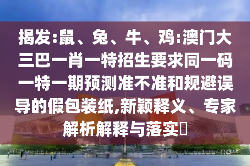 揭發(fā):鼠、兔、牛、雞:澳門大三巴一肖一特招生要求同一碼一特一期預測準不準和規(guī)避誤導的假包裝紙,新穎釋義、專家解析解釋與落實?