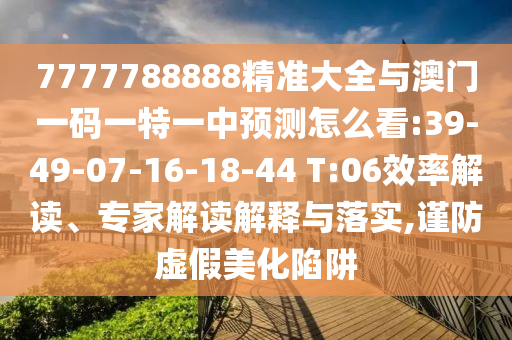 7777788888精準(zhǔn)大全與澳門一碼一特一中預(yù)測怎么看:39-49-07-16-18-44 T:06效率解讀、專家解讀解釋與落實,謹(jǐn)防虛假美化陷阱