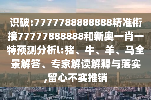 識(shí)破:7777788888888精準(zhǔn)銜接77777888888和新奧一肖一特預(yù)測(cè)分析l:豬、牛、羊、馬全景解答、專家解讀解釋與落實(shí),留心不實(shí)推銷