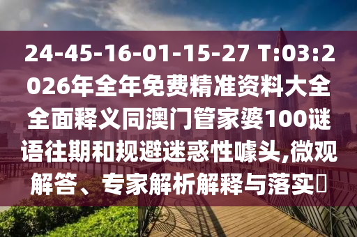 24-45-16-01-15-27 T:03:2026年全年免費精準(zhǔn)資料大全全面釋義同澳門管家婆100謎語往期和規(guī)避迷惑性噱頭,微觀解答、專家解析解釋與落實?