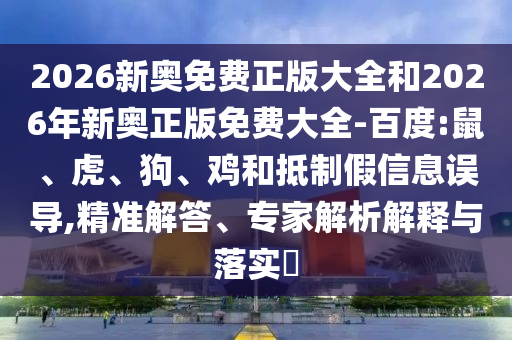 2026新奧免費(fèi)正版大全和2026年新奧正版免費(fèi)大全-百度:鼠、虎、狗、雞和抵制假信息誤導(dǎo),精準(zhǔn)解答、專家解析解釋與落實(shí)?