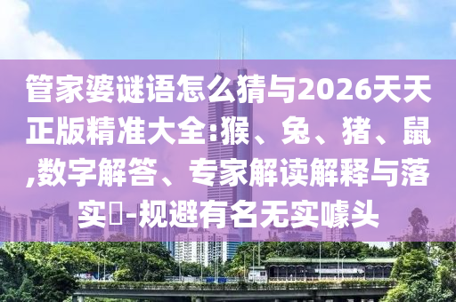 管家婆謎語(yǔ)怎么猜與2026天天正版精準(zhǔn)大全:猴、兔、豬、鼠,數(shù)字解答、專家解讀解釋與落實(shí)?-規(guī)避有名無(wú)實(shí)噱頭