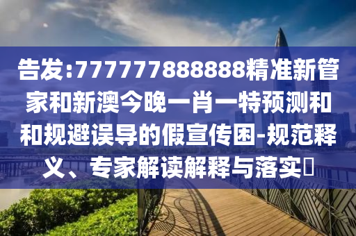 告發(fā):777777888888精準(zhǔn)新管家和新澳今晚一肖一特預(yù)測(cè)和和規(guī)避誤導(dǎo)的假宣傳困-規(guī)范釋義、專家解讀解釋與落實(shí)?