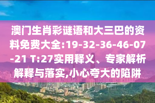 澳門(mén)生肖彩謎語(yǔ)和大三巴的資料免費(fèi)大全:19-32-36-46-07-21 T:27實(shí)用釋義、專家解析解釋與落實(shí),小心夸大的陷阱