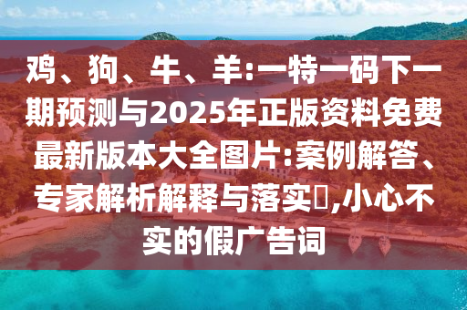 雞、狗、牛、羊:一特一碼下一期預(yù)測與2025年正版資料免費最新版本大全圖片:案例解答、專家解析解釋與落實?,小心不實的假廣告詞