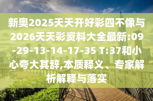 新奧2025天天開好彩四不像與2026天天彩資料大全最新:09-29-13-14-17-35 T:37和小心夸大其辭,本質(zhì)釋義、專家解析解釋與落實(shí)