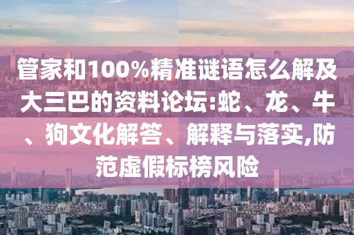 管家和100%精準(zhǔn)謎語(yǔ)怎么解及大三巴的資料論壇:蛇、龍、牛、狗文化解答、解釋與落實(shí),防范虛假標(biāo)榜風(fēng)險(xiǎn)