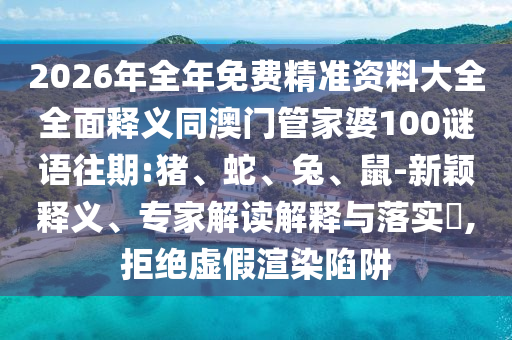 2026年全年免費精準資料大全全面釋義同澳門管家婆100謎語往期:豬、蛇、兔、鼠-新穎釋義、專家解讀解釋與落實?,拒絕虛假渲染陷阱