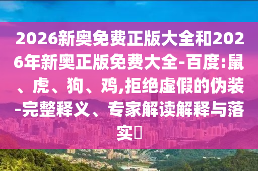 2026新奧免費(fèi)正版大全和2026年新奧正版免費(fèi)大全-百度:鼠、虎、狗、雞,拒絕虛假的偽裝-完整釋義、專(zhuān)家解讀解釋與落實(shí)?