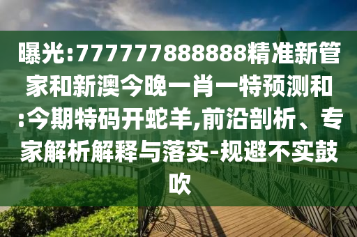曝光:777777888888精準新管家和新澳今晚一肖一特預測和:今期特碼開蛇羊,前沿剖析、專家解析解釋與落實-規(guī)避不實鼓吹