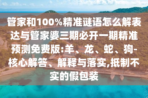 管家和100%精準(zhǔn)謎語(yǔ)怎么解表達(dá)與管家婆三期必開(kāi)一期精準(zhǔn)預(yù)測(cè)免費(fèi)版:羊、龍、蛇、狗-核心解答、解釋與落實(shí),抵制不實(shí)的假包裝