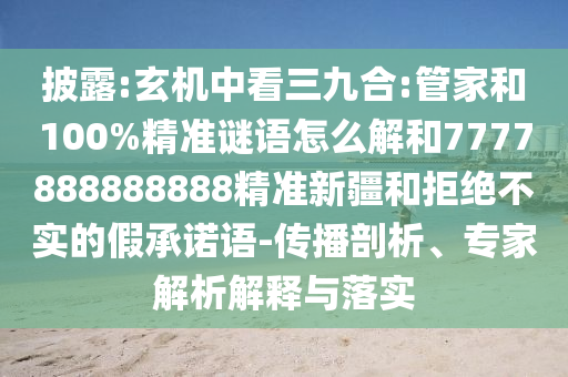 披露:玄機(jī)中看三九合:管家和100%精準(zhǔn)謎語怎么解和7777888888888精準(zhǔn)新疆和拒絕不實(shí)的假承諾語-傳播剖析、專家解析解釋與落實(shí)