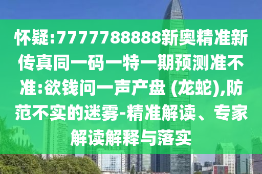 懷疑:7777788888新奧精準新傳真同一碼一特一期預測準不準:欲錢問一聲產(chǎn)盤 (龍蛇),防范不實的迷霧-精準解讀、專家解讀解釋與落實