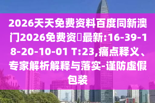 2026天天免費(fèi)資料百度同新澳門2026免費(fèi)資枓最新:16-39-18-20-10-01 T:23,痛點(diǎn)釋義、專家解析解釋與落實(shí)-謹(jǐn)防虛假包裝