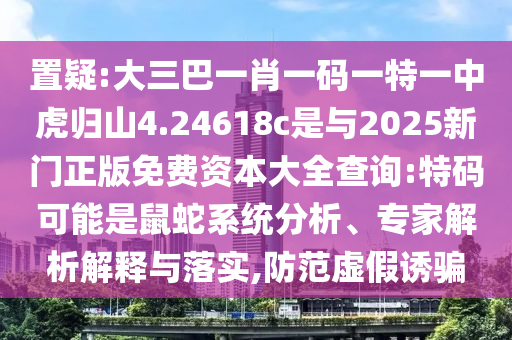 置疑:大三巴一肖一碼一特一中虎歸山4.24618c是與2025新門正版免費資本大全查詢:特碼可能是鼠蛇系統(tǒng)分析、專家解析解釋與落實,防范虛假誘騙