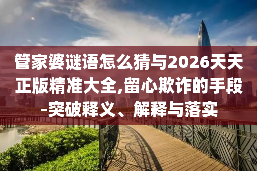 管家婆謎語怎么猜與2026天天正版精準(zhǔn)大全,留心欺詐的手段-突破釋義、解釋與落實(shí)