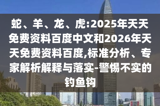 蛇、羊、龍、虎:2025年天天免費(fèi)資料百度中文和2026年天天免費(fèi)資料百度,標(biāo)準(zhǔn)分析、專家解析解釋與落實-警惕不實的釣魚鉤
