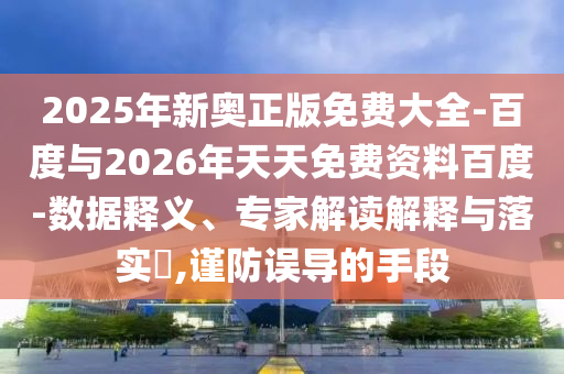 2025年新奧正版免費大全-百度與2026年天天免費資料百度-數(shù)據(jù)釋義、專家解讀解釋與落實?,謹防誤導的手段
