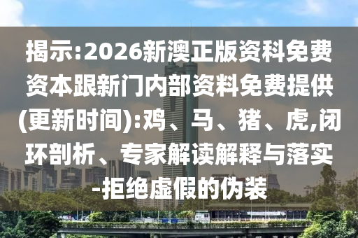 揭示:2026新澳正版資科免費資本跟新門內部資料免費提供(更新時間):雞、馬、豬、虎,閉環(huán)剖析、專家解讀解釋與落實-拒絕虛假的偽裝