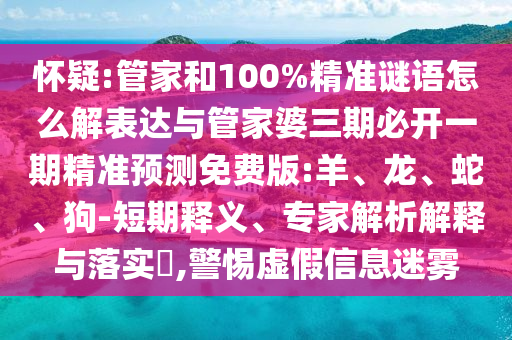 懷疑:管家和100%精準(zhǔn)謎語怎么解表達(dá)與管家婆三期必開一期精準(zhǔn)預(yù)測免費(fèi)版:羊、龍、蛇、狗-短期釋義、專家解析解釋與落實?,警惕虛假信息迷霧