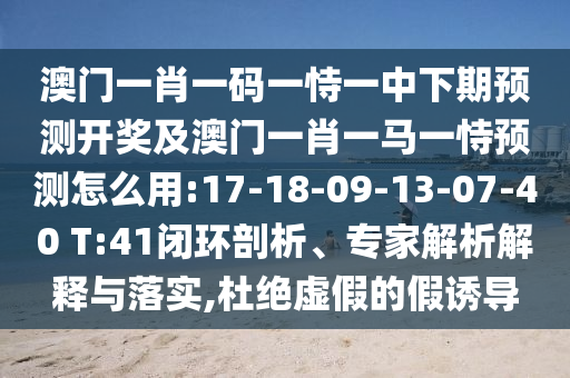 澳門一肖一碼一恃一中下期預(yù)測(cè)開獎(jiǎng)及澳門一肖一馬一恃預(yù)測(cè)怎么用:17-18-09-13-07-40 T:41閉環(huán)剖析、專家解析解釋與落實(shí),杜絕虛假的假誘導(dǎo)