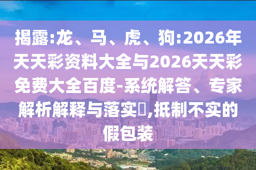 揭露:龍、馬、虎、狗:2026年天天彩資料大全與2026天天彩免費(fèi)大全百度-系統(tǒng)解答、專家解析解釋與落實(shí)?,抵制不實(shí)的假包裝