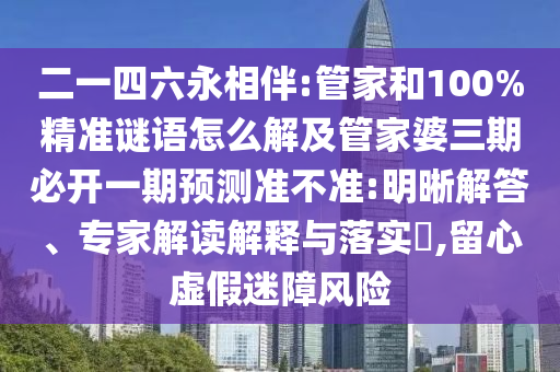 二一四六永相伴:管家和100%精準(zhǔn)謎語怎么解及管家婆三期必開一期預(yù)測準(zhǔn)不準(zhǔn):明晰解答、專家解讀解釋與落實(shí)?,留心虛假迷障風(fēng)險