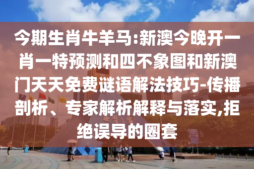 今期生肖牛羊馬:新澳今晚開一肖一特預(yù)測和四不象圖和新澳門天天免費謎語解法技巧-傳播剖析、專家解析解釋與落實,拒絕誤導(dǎo)的圈套