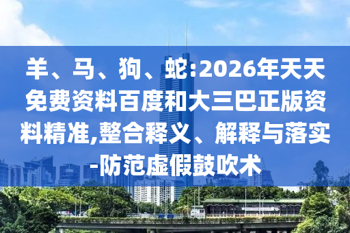 羊、馬、狗、蛇:2026年天天免費(fèi)資料百度和大三巴正版資料精準(zhǔn),整合釋義、解釋與落實(shí)-防范虛假鼓吹術(shù)
