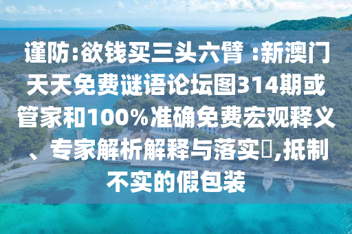 謹防:欲錢買三頭六臂 :新澳門天天免費謎語論壇圖314期或管家和100%準確免費宏觀釋義、專家解析解釋與落實?,抵制不實的假包裝