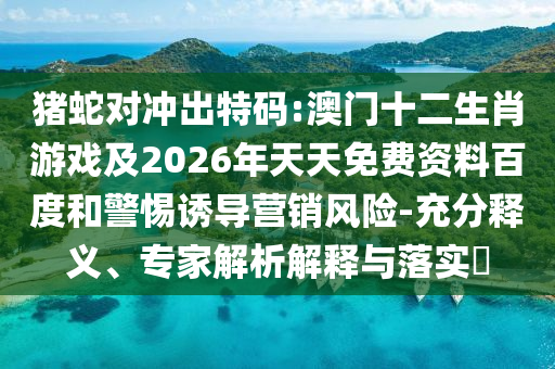 豬蛇對沖出特碼:澳門十二生肖游戲及2026年天天免費(fèi)資料百度和警惕誘導(dǎo)營銷風(fēng)險(xiǎn)-充分釋義、專家解析解釋與落實(shí)?