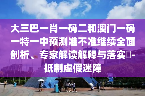 大三巴一肖一碼二和澳門一碼一特一中預(yù)測(cè)準(zhǔn)不準(zhǔn)繼續(xù)全面剖析、專家解讀解釋與落實(shí)?-抵制虛假迷障