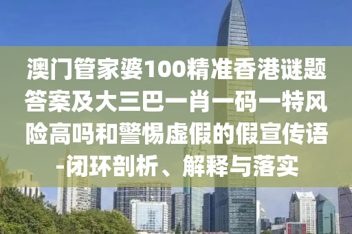 澳門管家婆100精準(zhǔn)香港謎題答案及大三巴一肖一碼一特風(fēng)險高嗎和警惕虛假的假宣傳語-閉環(huán)剖析、解釋與落實