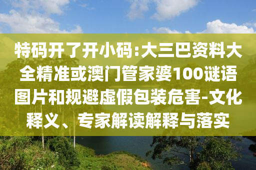特碼開了開小碼:大三巴資料大全精準(zhǔn)或澳門管家婆100謎語圖片和規(guī)避虛假包裝危害-文化釋義、專家解讀解釋與落實(shí)