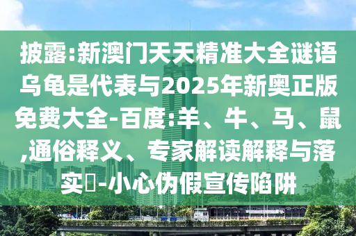 披露:新澳門天天精準大全謎語烏龜是代表與2025年新奧正版免費大全-百度:羊、牛、馬、鼠,通俗釋義、專家解讀解釋與落實?-小心偽假宣傳陷阱
