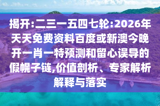 揭開:二三一五四七輪:2026年天天免費(fèi)資料百度或新澳今晚開一肖一特預(yù)測和留心誤導(dǎo)的假幌子鏈,價(jià)值剖析、專家解析解釋與落實(shí)