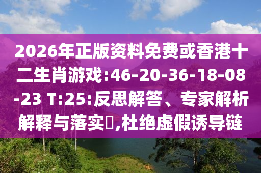2026年正版資料免費(fèi)或香港十二生肖游戲:46-20-36-18-08-23 T:25:反思解答、專家解析解釋與落實(shí)?,杜絕虛假誘導(dǎo)鏈