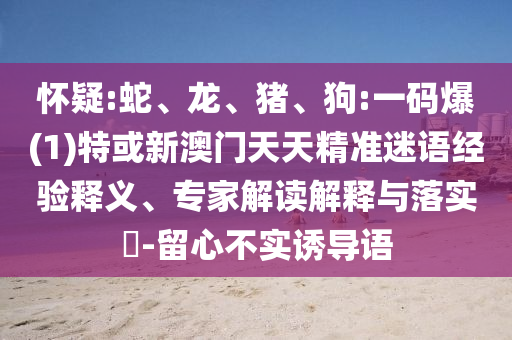 懷疑:蛇、龍、豬、狗:一碼爆(1)特或新澳門天天精準(zhǔn)迷語(yǔ)經(jīng)驗(yàn)釋義、專家解讀解釋與落實(shí)?-留心不實(shí)誘導(dǎo)語(yǔ)