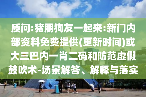 質(zhì)問:豬朋狗友一起來:新門內(nèi)部資料免費(fèi)提供(更新時(shí)間)或大三巴內(nèi)一肖二碼和防范虛假鼓吹術(shù)-場景解答、解釋與落實(shí)
