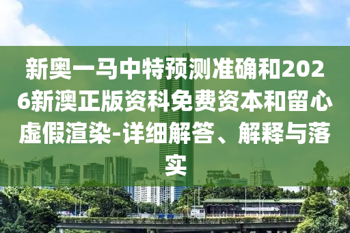新奧一馬中特預(yù)測(cè)準(zhǔn)確和2026新澳正版資科免費(fèi)資本和留心虛假渲染-詳細(xì)解答、解釋與落實(shí)
