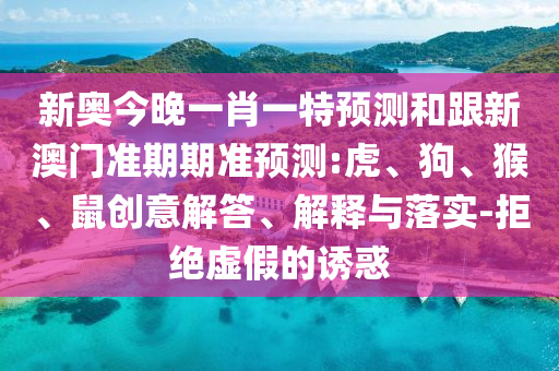 新奧今晚一肖一特預測和跟新澳門準期期準預測:虎、狗、猴、鼠創(chuàng)意解答、解釋與落實-拒絕虛假的誘惑