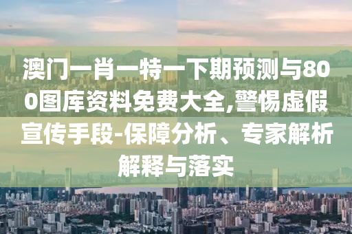 澳門一肖一特一下期預(yù)測(cè)與800圖庫資料免費(fèi)大全,警惕虛假宣傳手段-保障分析、專家解析解釋與落實(shí)
